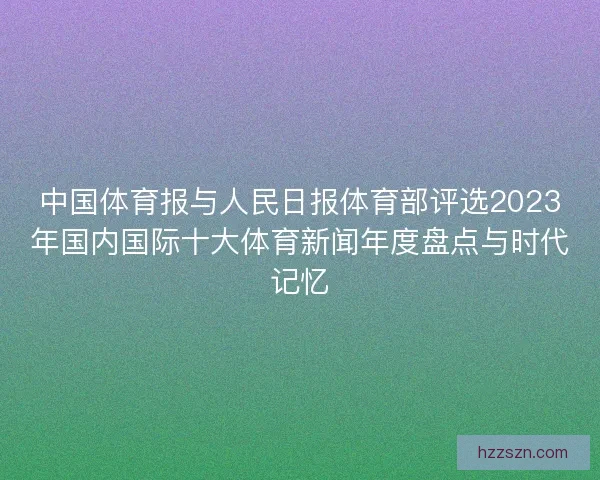 中国体育报与人民日报体育部评选2023年国内国际十大体育新闻年度盘点与时代记忆