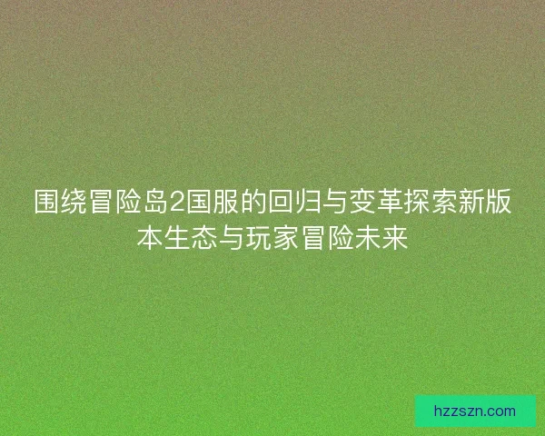 围绕冒险岛2国服的回归与变革探索新版本生态与玩家冒险未来