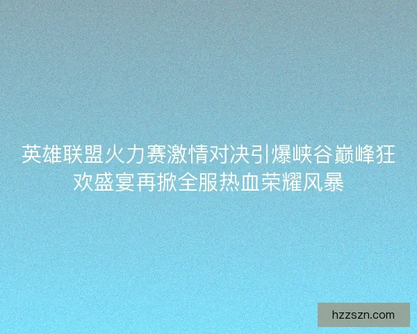 英雄联盟火力赛激情对决引爆峡谷巅峰狂欢盛宴再掀全服热血荣耀风暴