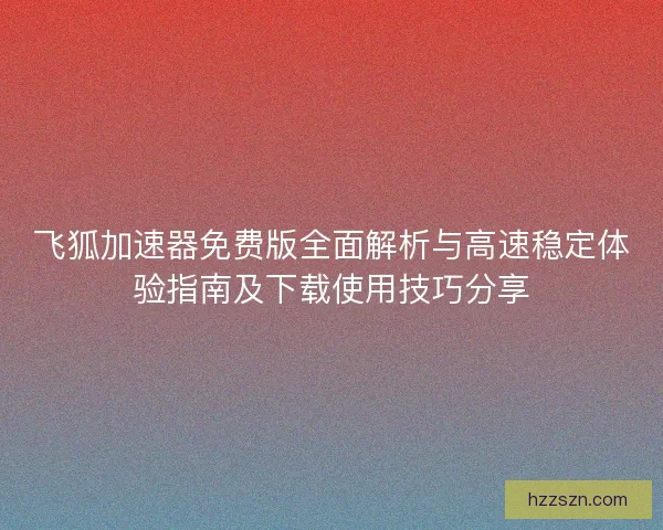 飞狐加速器免费版全面解析与高速稳定体验指南及下载使用技巧分享