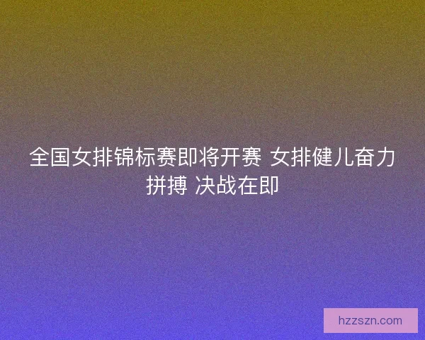 全国女排锦标赛即将开赛 女排健儿奋力拼搏 决战在即